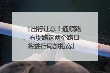 出行注意！通顺路、右堤路这两个路口将进行局部拓宽