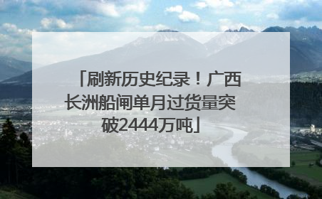 刷新历史纪录！广西长洲船闸单月过货量突破2444万吨