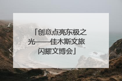 创意点亮东极之光——佳木斯文旅闪耀文博会
