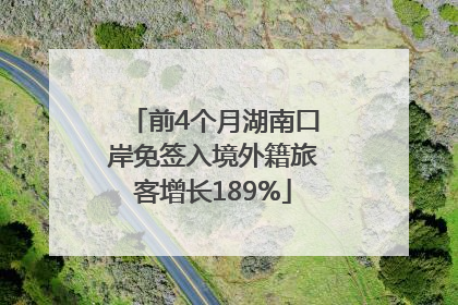 前4个月湖南口岸免签入境外籍旅客增长189%