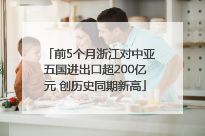 前5个月浙江对中亚五国进出口超200亿元 创历史同期新高