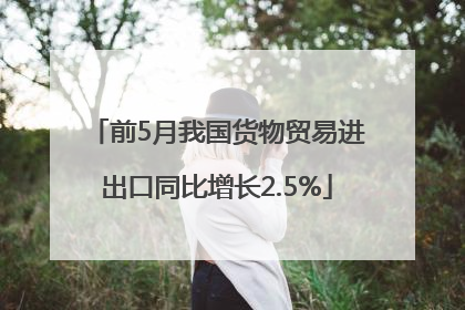 前5月我国货物贸易进出口同比增长2.5%