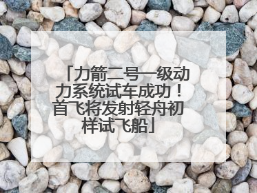 力箭二号一级动力系统试车成功！首飞将发射轻舟初样试飞船