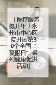 医疗服务提升年丨永州市中心医院开展第30个全国“爱眼日”系列健康促进活动