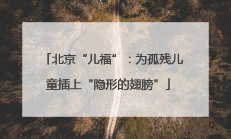 北京“儿福”：为孤残儿童插上“隐形的翅膀”