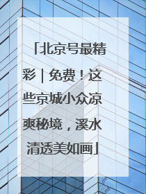 北京号最精彩｜免费！这些京城小众凉爽秘境，溪水清透美如画