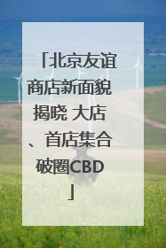 北京友谊商店新面貌揭晓 大店、首店集合破圈CBD