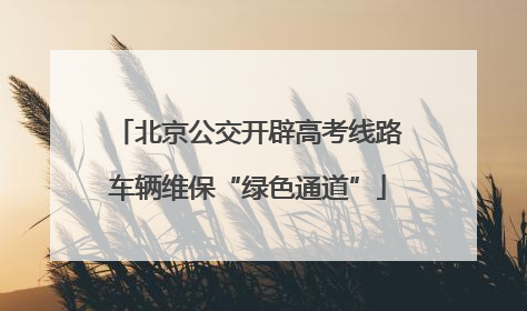 北京公交开辟高考线路车辆维保“绿色通道”