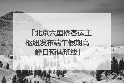 北京六里桥客运主枢纽发布端午假期高峰日预售班线