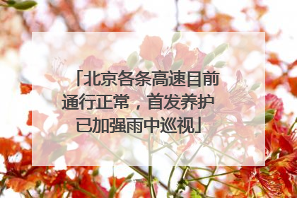 北京各条高速目前通行正常，首发养护已加强雨中巡视