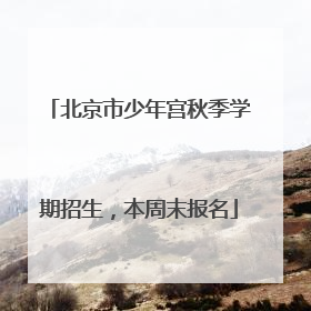 北京市少年宫秋季学期招生，本周末报名