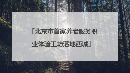 北京市首家养老服务职业体验工坊落地西城