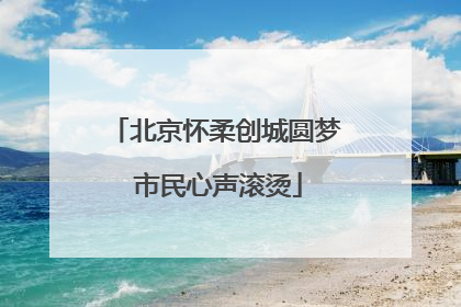 北京怀柔创城圆梦 市民心声滚烫