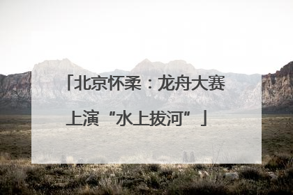 北京怀柔：龙舟大赛上演“水上拔河”