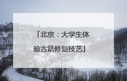 北京：大学生体验古籍修复技艺