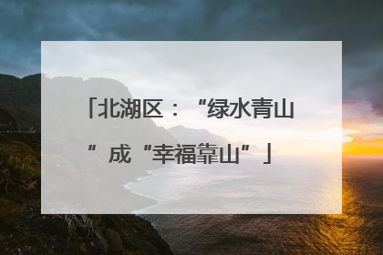 北湖区：“绿水青山”成“幸福靠山”