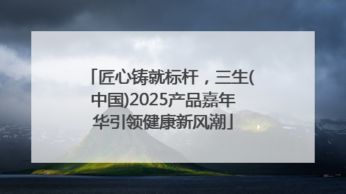 匠心铸就标杆，三生(中国)2025产品嘉年华引领健康新风潮