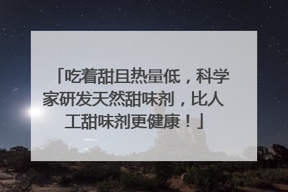 吃着甜且热量低，科学家研发天然甜味剂，比人工甜味剂更健康！