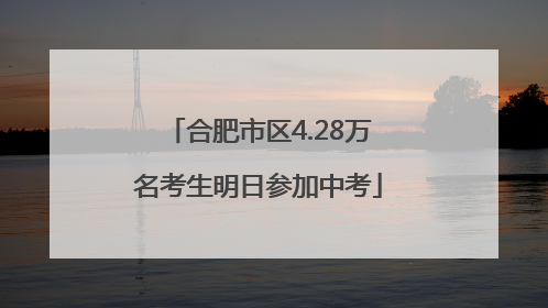 合肥市区4.28万名考生明日参加中考
