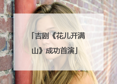 吉剧《花儿开满山》成功首演