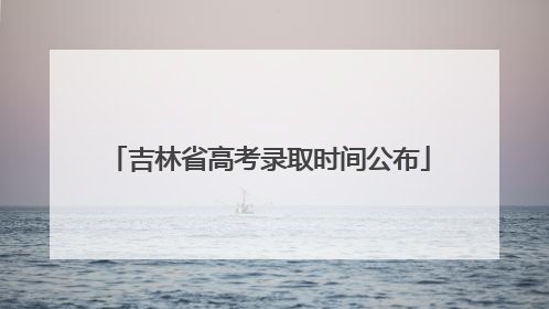 吉林省高考录取时间公布