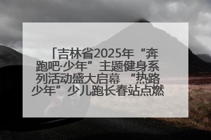 吉林省2025年“奔跑吧·少年”主题健身系列活动盛大启幕 “热路少年”少儿跑长春站点燃少年运动热情