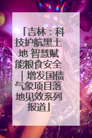 吉林：科技护航黑土地 智慧赋能粮食安全｜增发国债气象项目落地见效系列报道