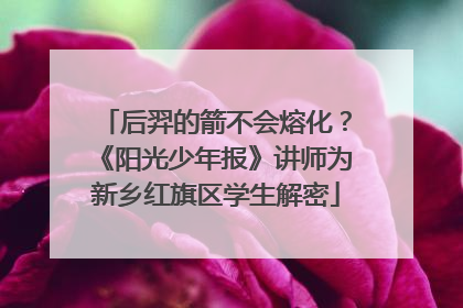 后羿的箭不会熔化？《阳光少年报》讲师为新乡红旗区学生解密