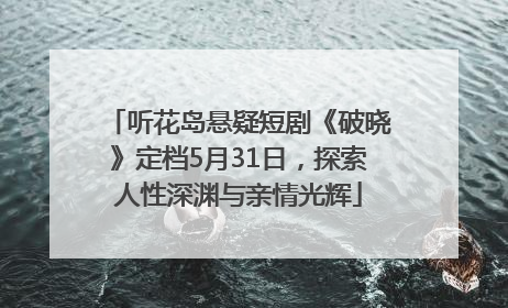 听花岛悬疑短剧《破晓》定档5月31日，探索人性深渊与亲情光辉