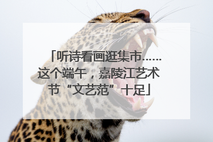 听诗看画逛集市……这个端午，嘉陵江艺术节“文艺范”十足