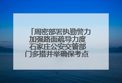 周密部署执勤警力 加强路面疏导力度 石家庄公安交管部门多措并举确保考点周边交通环境良好