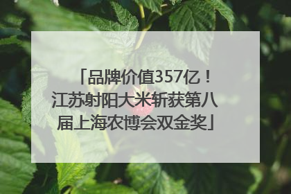 品牌价值357亿！江苏射阳大米斩获第八届上海农博会双金奖