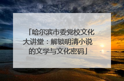 哈尔滨市委党校文化大讲堂：解锁明清小说的文学与文化密码