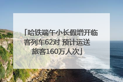 哈铁端午小长假增开临客列车62对 预计运送旅客160万人次