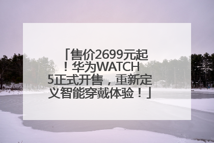 售价2699元起！华为WATCH 5正式开售，重新定义智能穿戴体验！