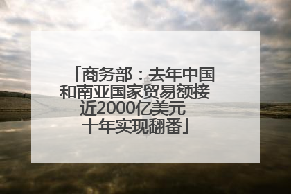 商务部：去年中国和南亚国家贸易额接近2000亿美元 十年实现翻番