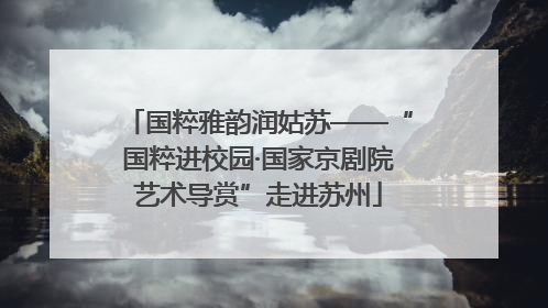 国粹雅韵润姑苏——“国粹进校园·国家京剧院艺术导赏”走进苏州