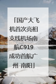 国产大飞机首次亮相支线机场南航C919成功首航广州-南阳