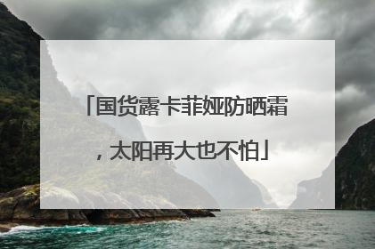 国货露卡菲娅防晒霜，太阳再大也不怕