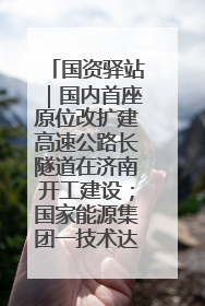 国资驿站｜国内首座原位改扩建高速公路长隧道在济南开工建设；国家能源集团一技术达国际领先水平