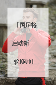 国足将启动新一轮换帅