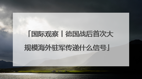 国际观察丨德国战后首次大规模海外驻军传递什么信号