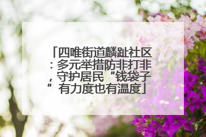 四唯街道麟趾社区：多元举措防非打非，守护居民“钱袋子”有力度也有温度