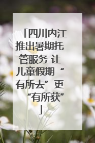 四川内江推出暑期托管服务 让儿童假期“有所去”更“有所获”