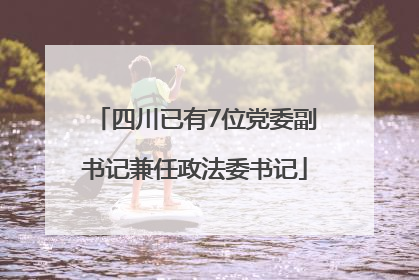 四川已有7位党委副书记兼任政法委书记