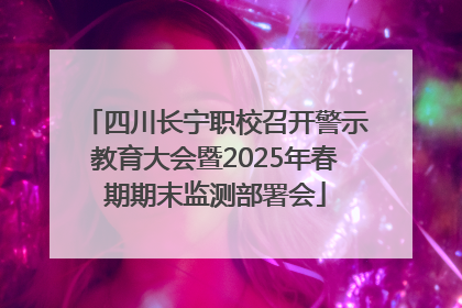 四川长宁职校召开警示教育大会暨2025年春期期末监测部署会