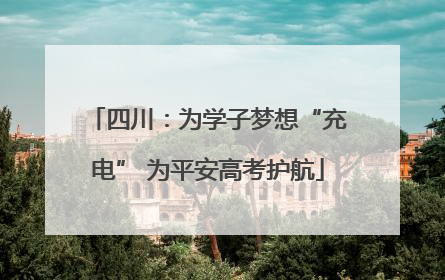 四川：为学子梦想“充电” 为平安高考护航