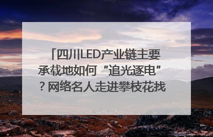 四川LED产业链主要承载地如何“追光逐电”？网络名人走进攀枝花找答案｜网络名人四川行