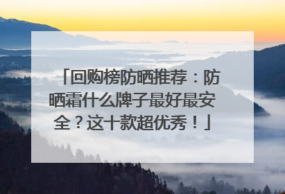 回购榜防晒推荐：防晒霜什么牌子最好最安全？这十款超优秀！