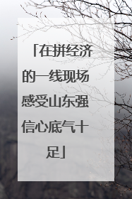 在拼经济的一线现场感受山东强信心底气十足